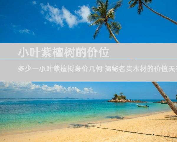小叶紫檀树的价位多少—小叶紫檀树身价几何 揭秘名贵木材的价值天花板